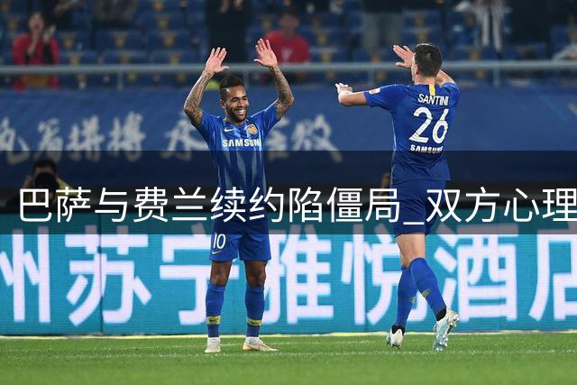 巴萨与费兰续约陷僵局 双方心理博弈暗藏玄机